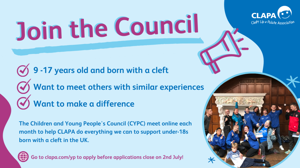 A pale blue background with dark pink text reading 'Join the Council' next to a pink megaphone. Below, next to tick icons, reads '9-17 years old and born with a cleft', 'want to meet others like you', 'want to make a difference'. In smaller blue text below: 'The Children and Young People's Council (CYPC) meet online each month to help CLAPA do everything we can to support under -18s born with a cleft in the UK'. In smaller pink text below: 'Go to clapa.com/yp to apply before applications close on 2nd July!' To the right is a circular photo of the Council, with a dark blue curved shape in the top right corner and a dark pink curved shape in the bottom left